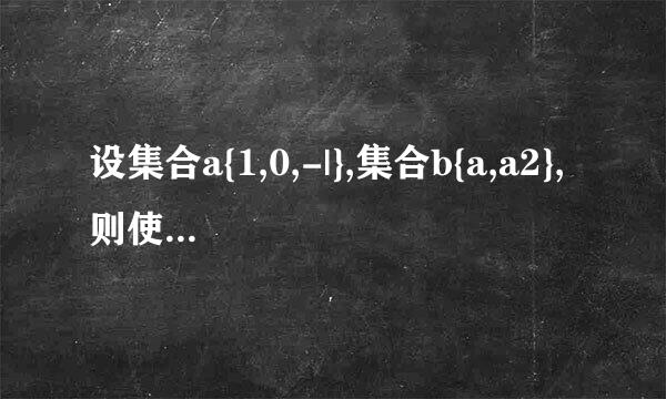 设集合a{1,0,-|},集合b{a,a2},则使aub=a成立,求a