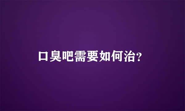 口臭吧需要如何治？