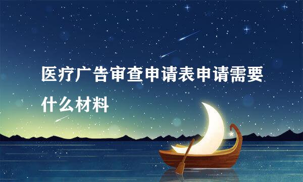 医疗广告审查申请表申请需要什么材料