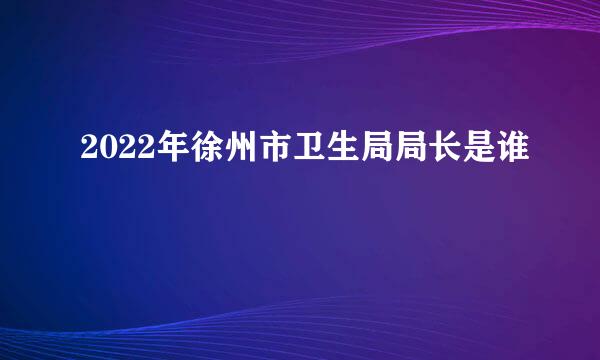 2022年徐州市卫生局局长是谁