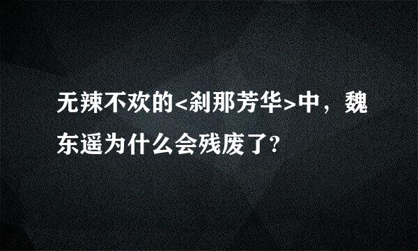 无辣不欢的<刹那芳华>中，魏东遥为什么会残废了?