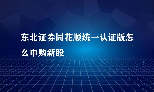 东北证券同花顺统一认证版怎么申购新股