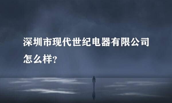 深圳市现代世纪电器有限公司怎么样？