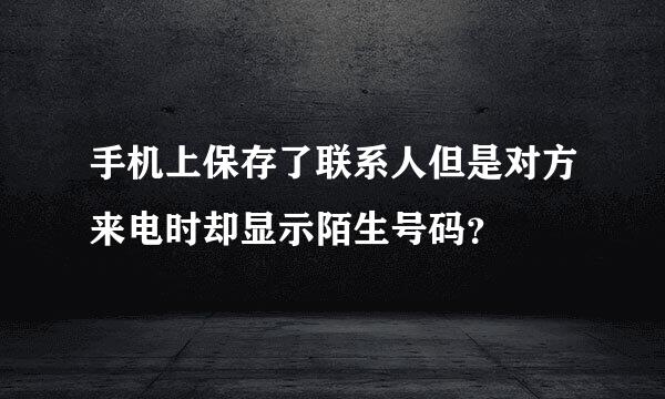 手机上保存了联系人但是对方来电时却显示陌生号码？