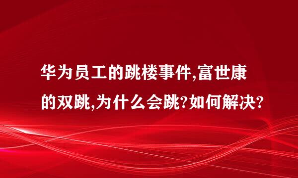 华为员工的跳楼事件,富世康的双跳,为什么会跳?如何解决?