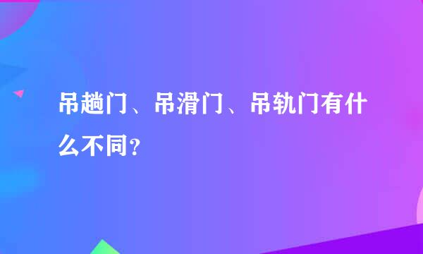 吊趟门、吊滑门、吊轨门有什么不同？