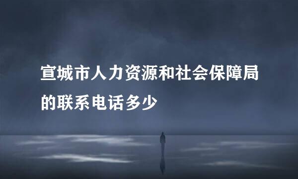 宣城市人力资源和社会保障局的联系电话多少