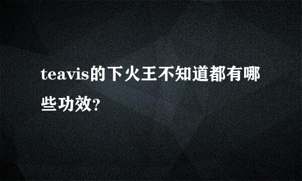 teavis的下火王不知道都有哪些功效？