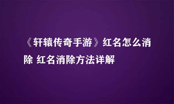 《轩辕传奇手游》红名怎么消除 红名消除方法详解