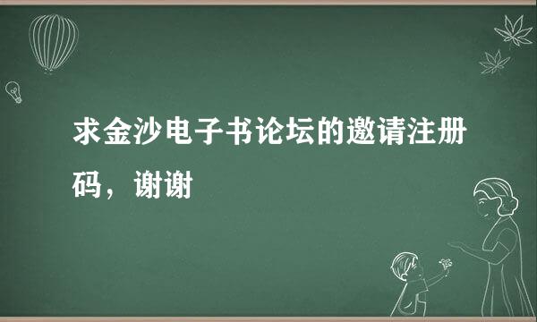 求金沙电子书论坛的邀请注册码，谢谢