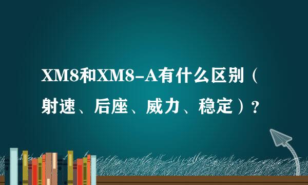 XM8和XM8-A有什么区别（射速、后座、威力、稳定）？