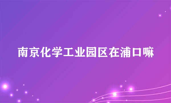 南京化学工业园区在浦口嘛