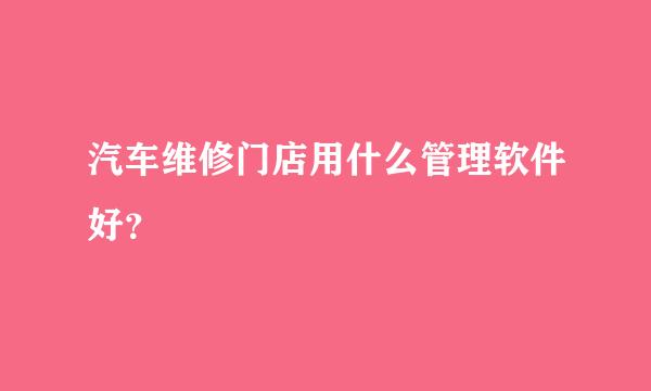 汽车维修门店用什么管理软件好？