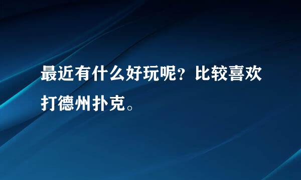 最近有什么好玩呢？比较喜欢打德州扑克。