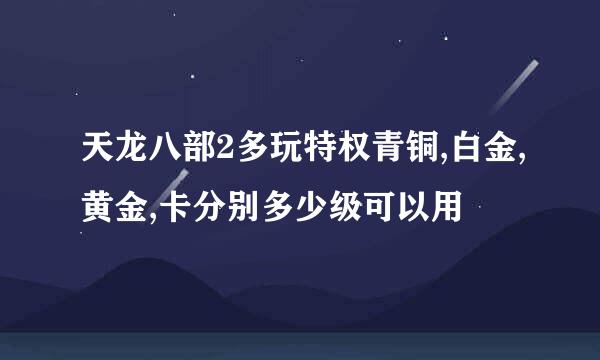 天龙八部2多玩特权青铜,白金,黄金,卡分别多少级可以用