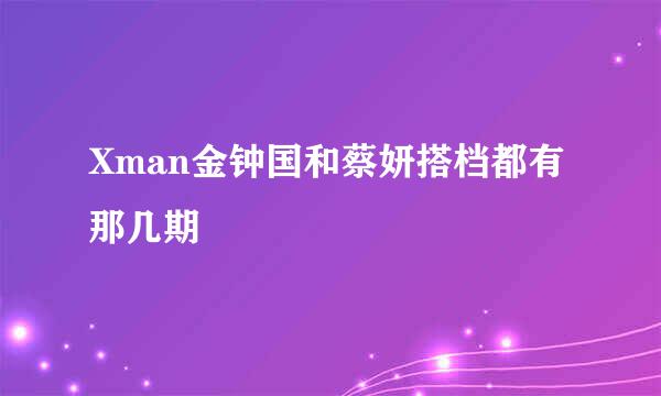 Xman金钟国和蔡妍搭档都有那几期