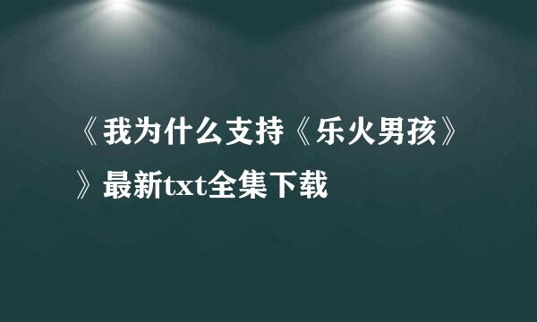 《我为什么支持《乐火男孩》》最新txt全集下载