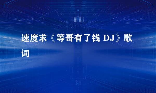 速度求《等哥有了钱 DJ》歌词