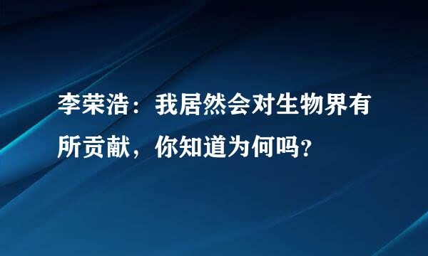 李荣浩：我居然会对生物界有所贡献，你知道为何吗？