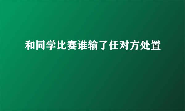 和同学比赛谁输了任对方处置