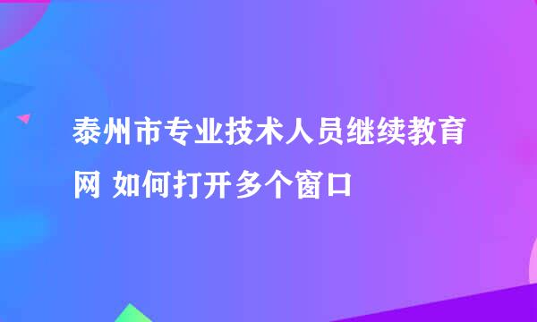 泰州市专业技术人员继续教育网 如何打开多个窗口