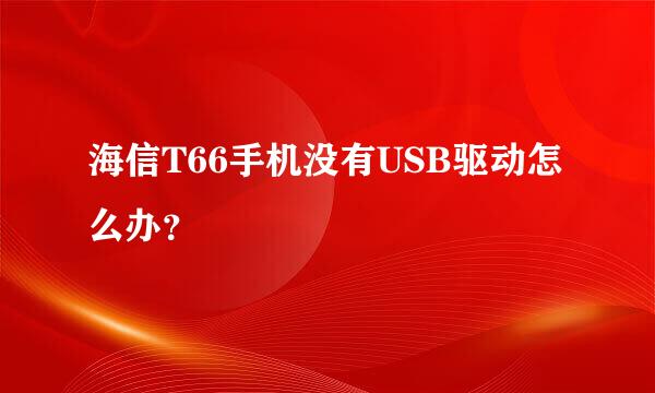 海信T66手机没有USB驱动怎么办？