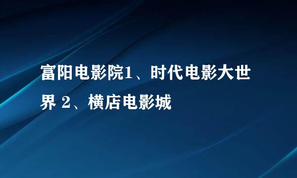 富阳电影院1、时代电影大世界 2、横店电影城