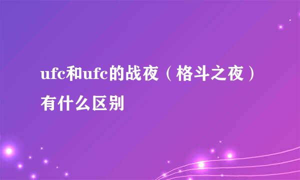 ufc和ufc的战夜（格斗之夜）有什么区别