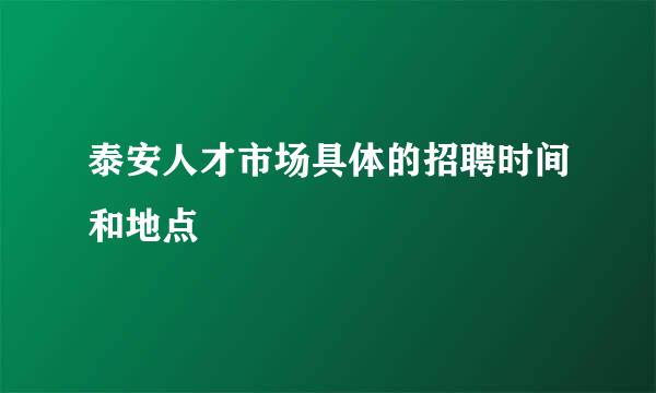 泰安人才市场具体的招聘时间和地点