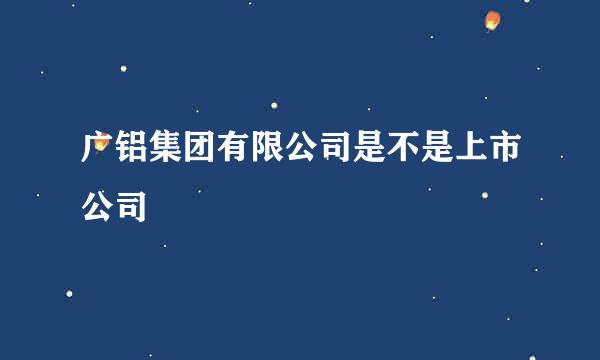 广铝集团有限公司是不是上市公司