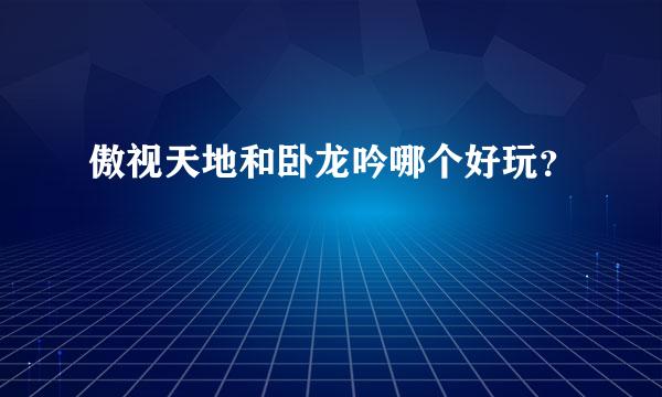 傲视天地和卧龙吟哪个好玩？