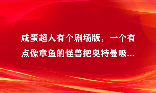 咸蛋超人有个剧场版，一个有点像章鱼的怪兽把奥特曼吸到肚子里去然后爆炸了，求名字