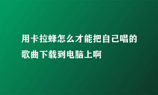 用卡拉蜂怎么才能把自己唱的歌曲下载到电脑上啊