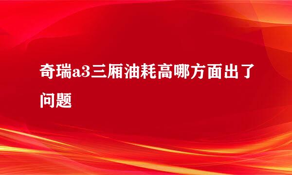 奇瑞a3三厢油耗高哪方面出了问题