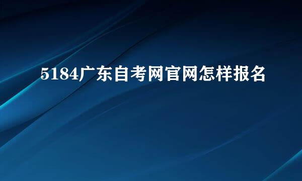 5184广东自考网官网怎样报名