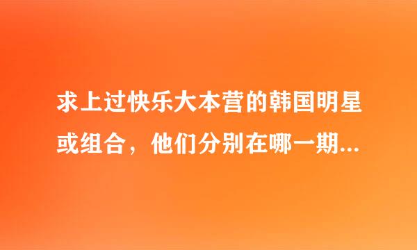 求上过快乐大本营的韩国明星或组合，他们分别在哪一期出现？？？？？？