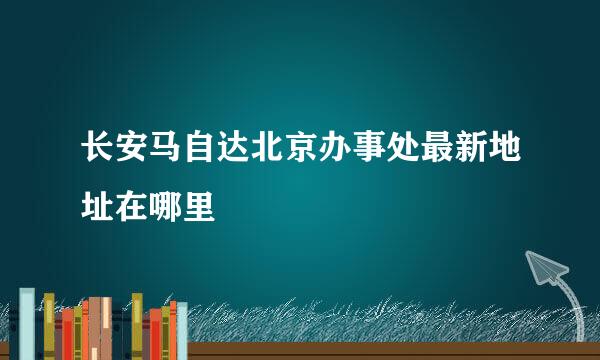 长安马自达北京办事处最新地址在哪里