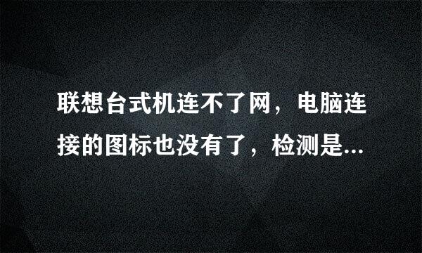 联想台式机连不了网，电脑连接的图标也没有了，检测是没有网卡驱动，怎么办？下的网卡驱动还用不了，怎么