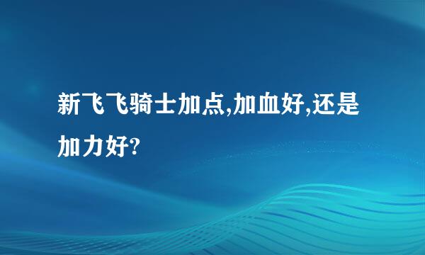 新飞飞骑士加点,加血好,还是加力好?