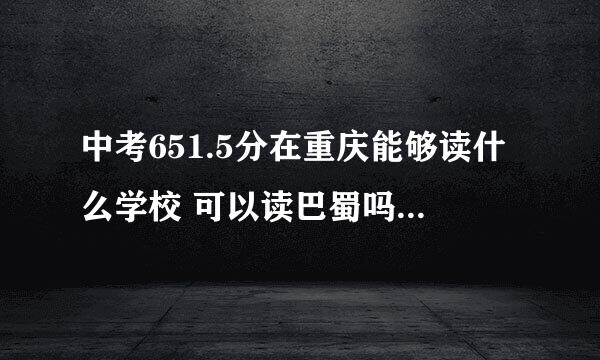 中考651.5分在重庆能够读什么学校 可以读巴蜀吗？需要花多少钱？