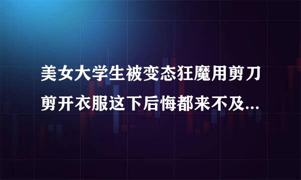 美女大学生被变态狂魔用剪刀剪开衣服这下后悔都来不及了是什么电影