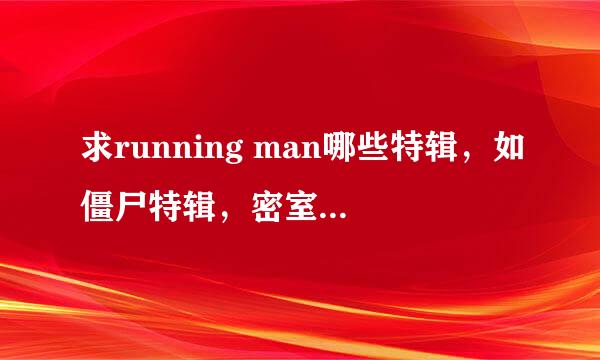 求running man哪些特辑，如僵尸特辑，密室逃脱等等，节目期数