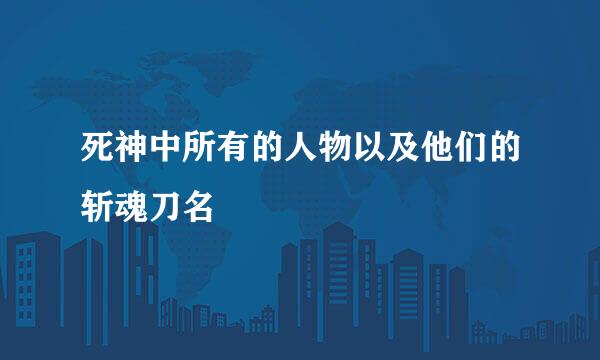 死神中所有的人物以及他们的斩魂刀名