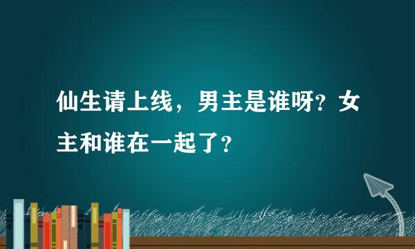 仙生请上线，男主是谁呀？女主和谁在一起了？