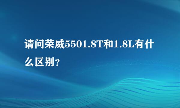 请问荣威5501.8T和1.8L有什么区别？