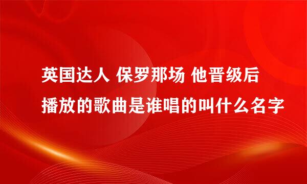 英国达人 保罗那场 他晋级后播放的歌曲是谁唱的叫什么名字