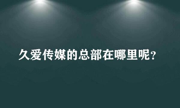 久爱传媒的总部在哪里呢？