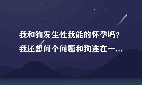 我和狗发生性我能的怀孕吗？我还想问个问题和狗连在一起怎么分开?