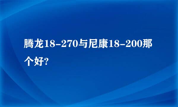 腾龙18-270与尼康18-200那个好?