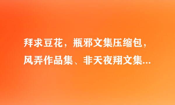 拜求豆花，瓶邪文集压缩包，风弄作品集、非天夜翔文集、阿彻作品集也顺带一下吧